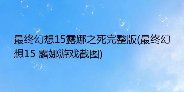 最终幻想15（ff15）露娜结局解析露娜怎么死的？（女主养条白狗）